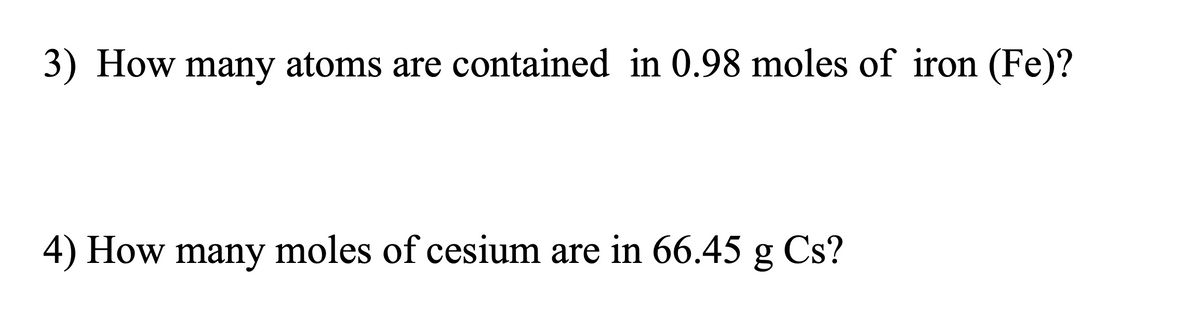 3) How many atoms are contained in 0.98 moles of iron (Fe)?
4) How many moles of cesium are in 66.45 g Cs?