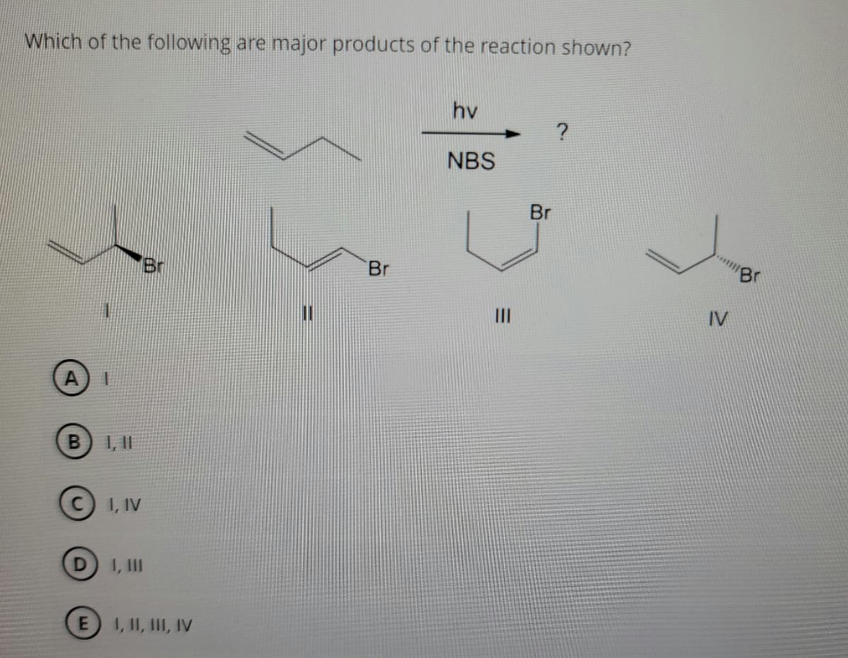 Which of the following are major products of the reaction shown?
hv
NBS
Br
Br
Br
II
IV
1, I|
I, IV
1, III
E 1, II, II, IV
