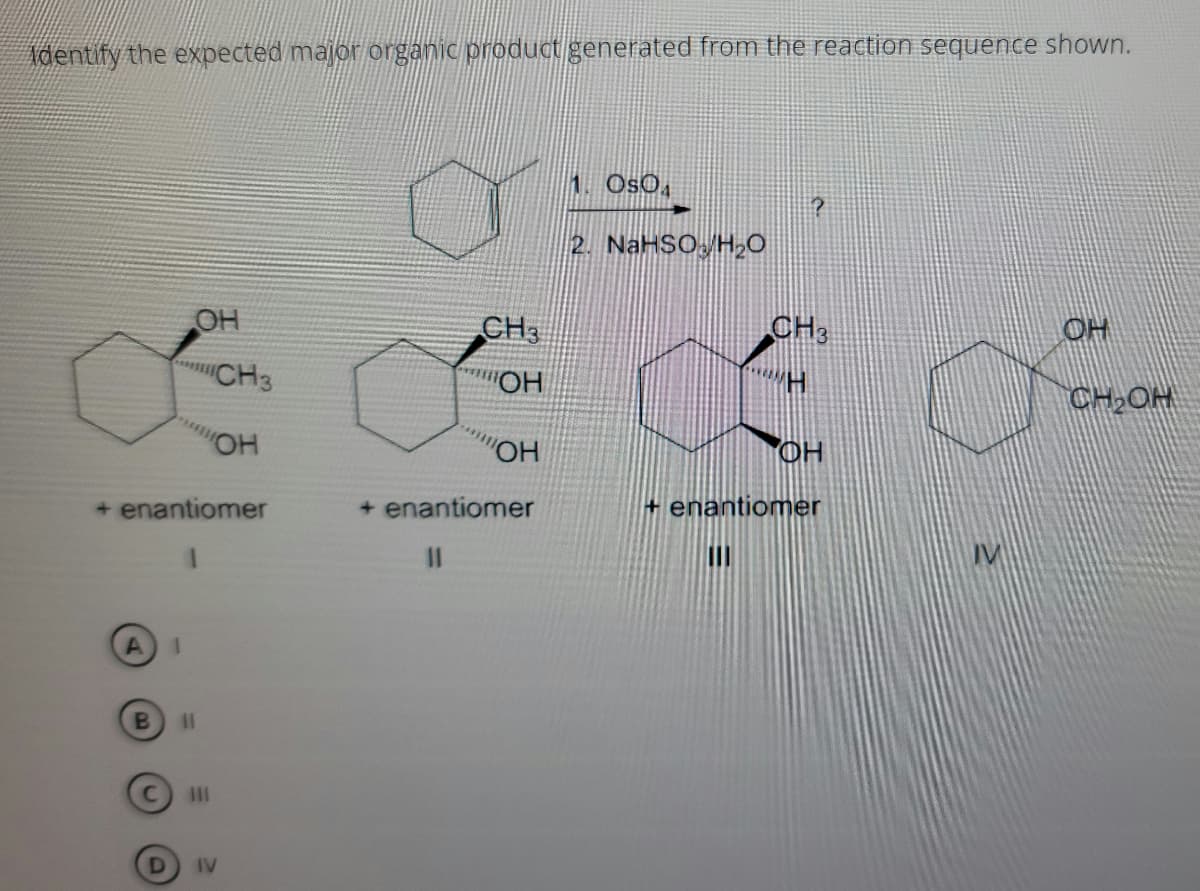 Adentify the expected major organic product generated from the reaction sequence shown.
1. OsO,
2. NaHSO H20
OH
CH3
OH
CH3
"OH
CH2OH
"HO,
+ enantiomer
+ enantiomer
+ enantiomer
%3D
IV
