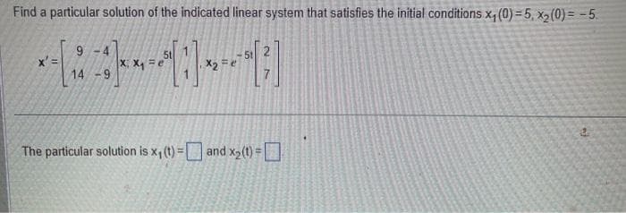 Find a particular solution of the indicated linear system that satisfies the initial conditions x₁(0)=5, x2(0)= -5.
-4
14.
9
The particular solution is x₁ (t) = and x2(t) = ☐
7