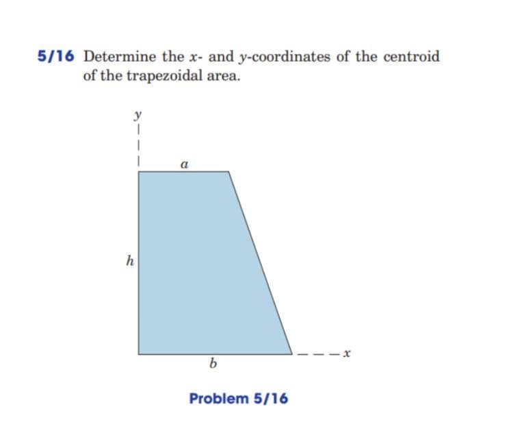 5/16 Determine the x- and y-coordinates of the centroid
of the trapezoidal area.
y
a
h
Problem 5/16
