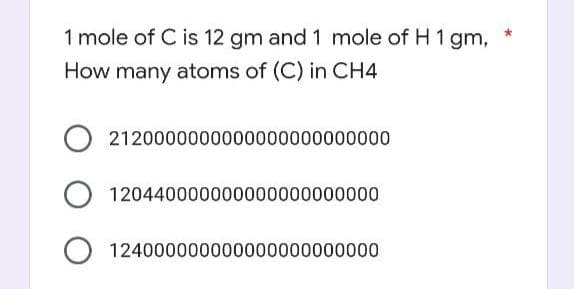 1 mole of C is 12 gm and 1 mole of H 1 gm,
How many atoms of (C) in CH4
O 2120000000000000000000000
O 120440000000000000000000
O 124000000000000000000000