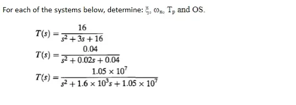 For each of the systems below, determine: , o, T, and OS.
16
T(s) :
%3D
52+ 35+ 16
0.04
T(s):
5² +0.02s + 0.04
1.05 x 107
s2+1.6 x 10°s +1.05 × 107
T(s) :
