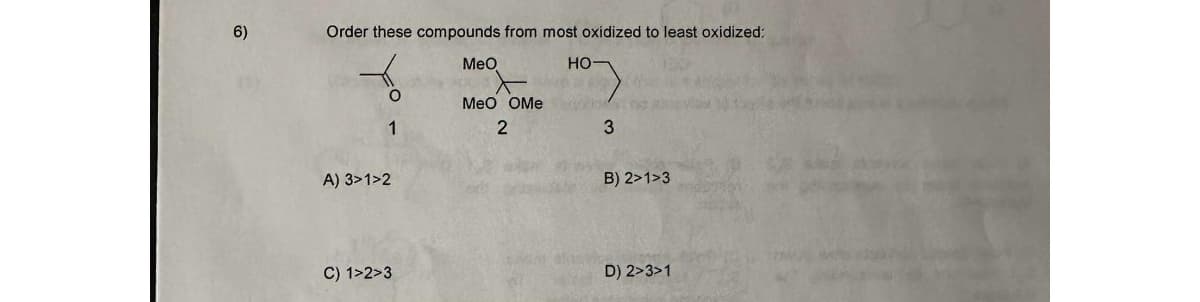 6)
Order these compounds from most oxidized to least oxidized:
MeO
HO
O
1
A) 3>1>2
C) 1>2>3
MeO OMeego
2
alast
3
B) 2>1>3
D) 2>3>1