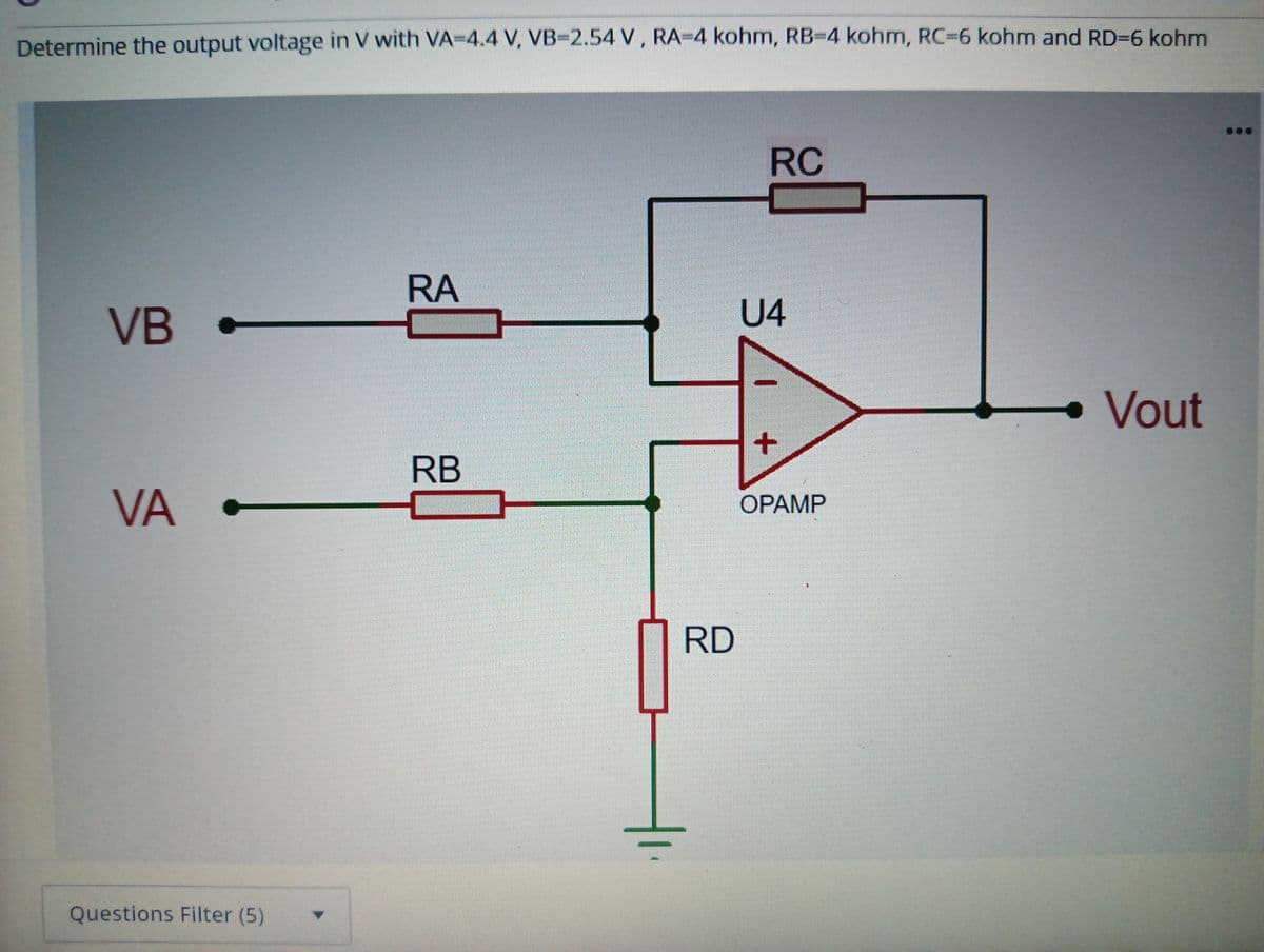Determine the output voltage in V with VA-4.4 V, VB-2.54 V , RA=4 kohm, RB-4 kohm, RC=6 kohm and RD=6 kohm
RC
RA
VB
U4
• Vout
RB
VA
OPAMP
RD
Questions Filter (5)
