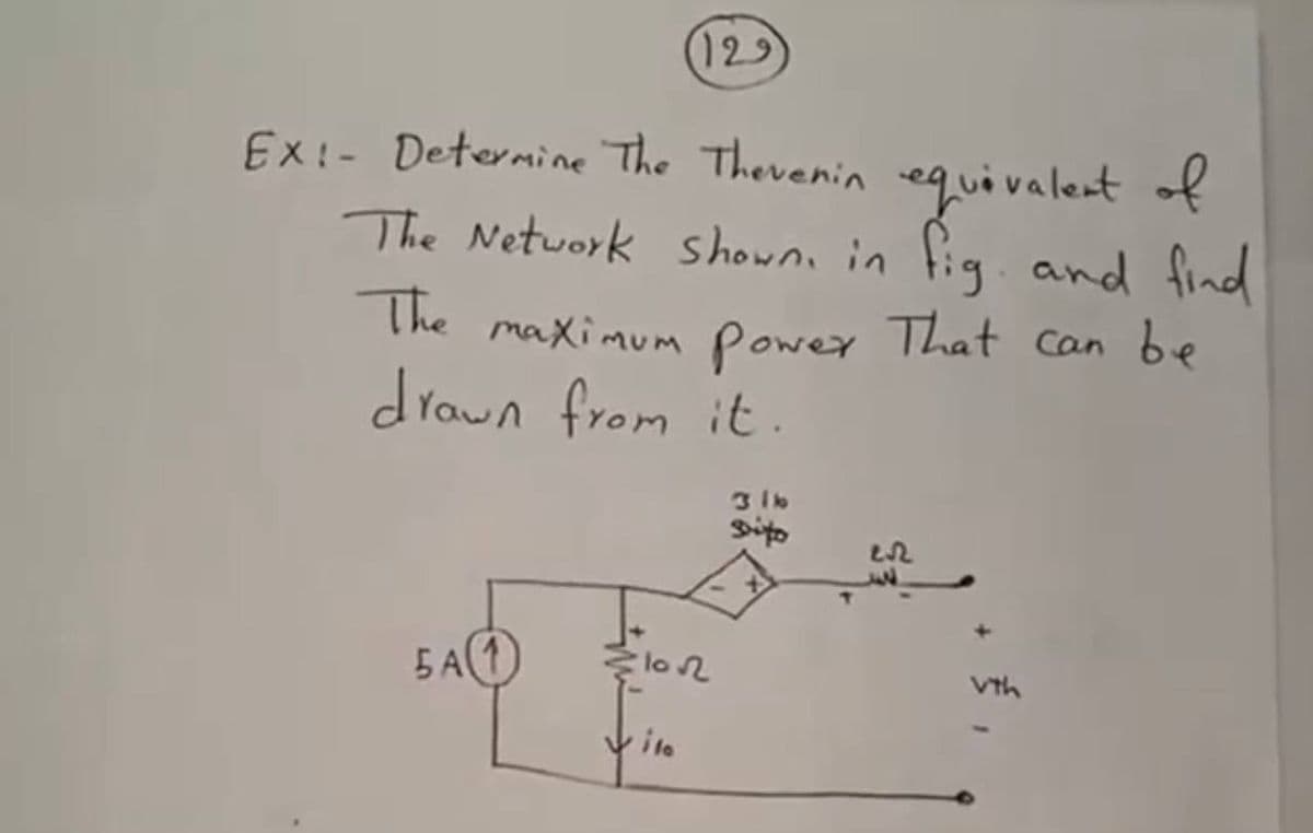 129
EX!- Determine The Therenin equivalent of
The Network showne in fig. and find
The maximum power That Can be
drawn from it.
3 1b
Sito
БА
Vth
ite
