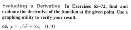 Evaluating a Derivative In Exercises 65–72, find and
evaluate the derivative of the function at the given point. Use a
graphing utility to verify your result.
65. y = r + 8x, (1, 3)
