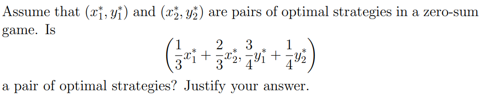 Assume that (xi, yi) and (x, yž) are pairs of optimal strategies in a zero-sum
game. Is
2
1
a pair of optimal strategies? Justify your answer.
