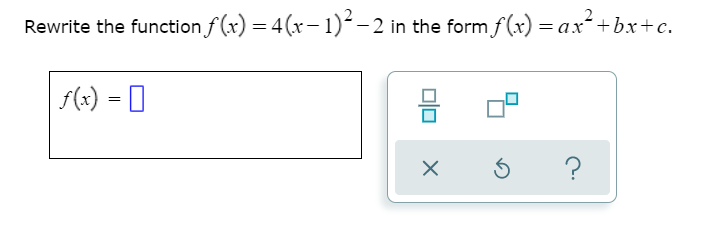 Rewrite the function f (x) = 4(x– 1)²–2 in the form f(x) =ax²+bx+c.
%3D
f(x) = 0
