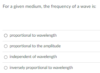 For a given medium, the frequency of a wave is:
O proportional to wavelength
O proportional to the amplitude
O independent of wavelength
O inversely proportional to wavelength
