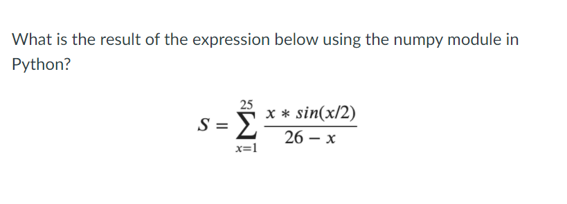 What is the result of the expression below using the numpy module in
Python?
25
x * sin(x/2)
S =
26 - x
Σ
x=1
