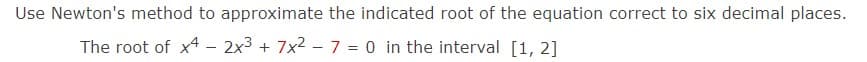 Use Newton's method to approximate the indicated root of the equation correct to six decimal places.
The root of x42x³ + 7x² - 7 = 0 in the interval [1, 2]