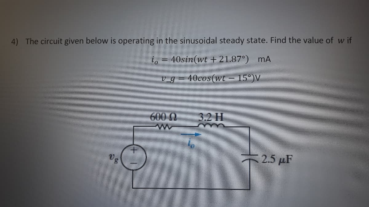 4) The circuit given below is operating in the sinusoidal steady state. Find the value of w if
i, = 40sin(wt + 21.87°) mA
v_g = 40cos(wt – 15°)V
600 0
3.2 H
2.5 µF
Ug

