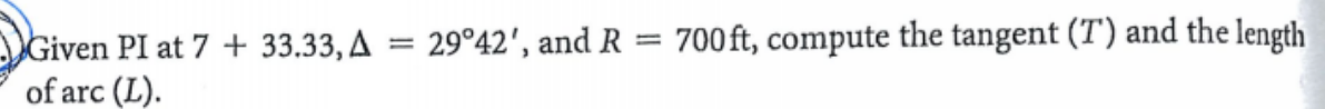 700 ft, compute the tangent (T) and the length
Given PI at 7 + 33.33, A = 29°42', and R
of arc (L).
