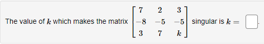 7
3
The value of k which makes the matrix
-8
-5
-5 singular isk =
