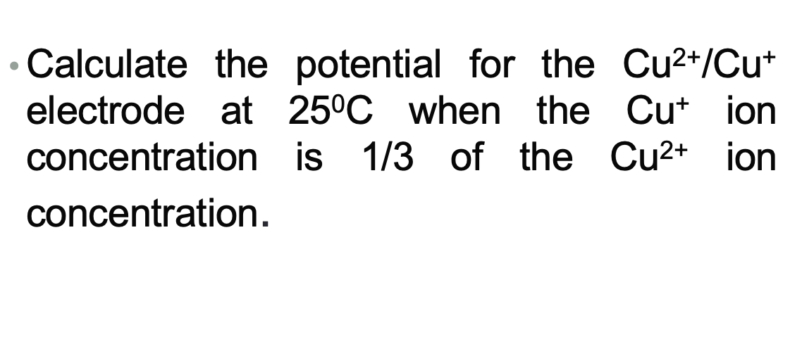 Calculate the potential for the Cu2+/Cu*
electrode at 25°C when the Cut ion
concentration is 1/3 of the Cu2+
ion
concentration.
