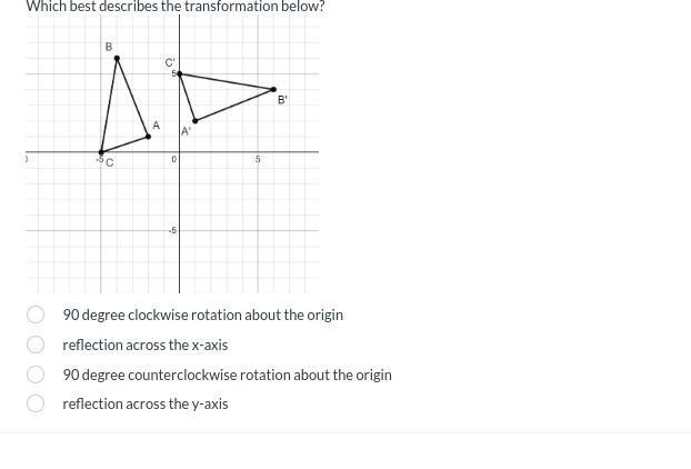 Which best describes the transformation below?
B
C
A
-5
A'
5
B'
90 degree clockwise rotation about the origin
reflection across the x-axis
90 degree counterclockwise rotation about the origin
reflection across the y-axis