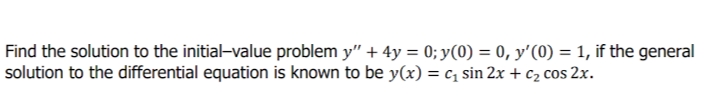 Find the solution to the initial-value problem y" + 4y = 0;y(0) = 0, y'(0) = 1, if the general
solution to the differential equation is known to be y(x) = c, sin 2x + c2 cos 2x.

