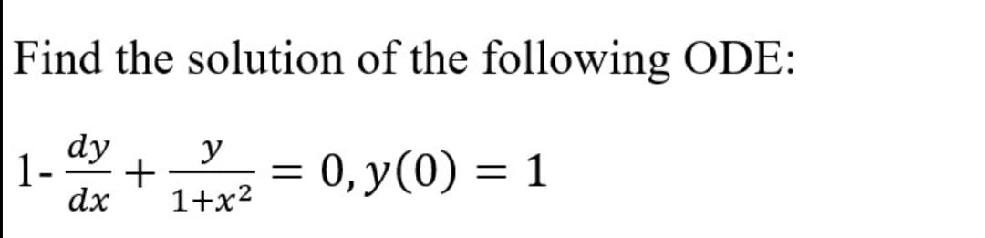 Find the solution of the following ODE:
dy
y
1-
: 0, y(0) = 1
+
dx
1+x2

