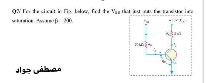 Q7/ For the circuit in Fig. below, find the VBB that just puts the transistor into
saturation. Assume B = 200.
+ 10V (Vec)
R3 2 k2
50 ka R
مصطفى جواد
