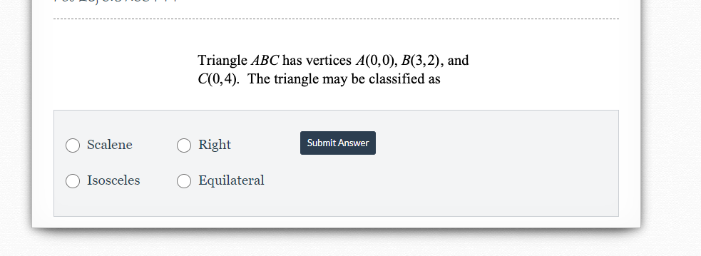 Triangle ABC has vertices A(0,0), B(3,2), and
C(0,4). The triangle may be classified as
Scalene
Right
Submit Answer
Isosceles
O Equilateral
