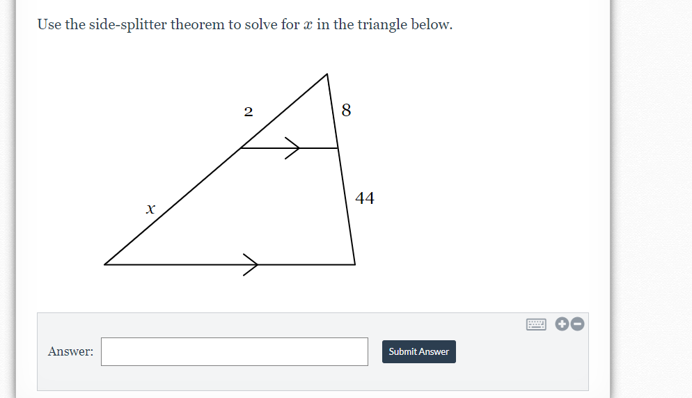 Use the side-splitter theorem to solve for x in the triangle below.
8.
44
Answer:
Submit Answer
