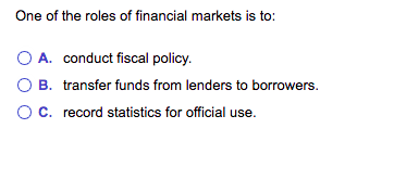 One of the roles of financial markets is to:
O A. conduct fiscal policy.
O B. transfer funds from lenders to borrowers.
OC. record statistics for official use.
