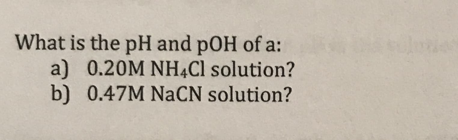 What is the pH and pOH of a:
a) 0.20M NH4CI solution?
b) 0.47M NaCN solution?
