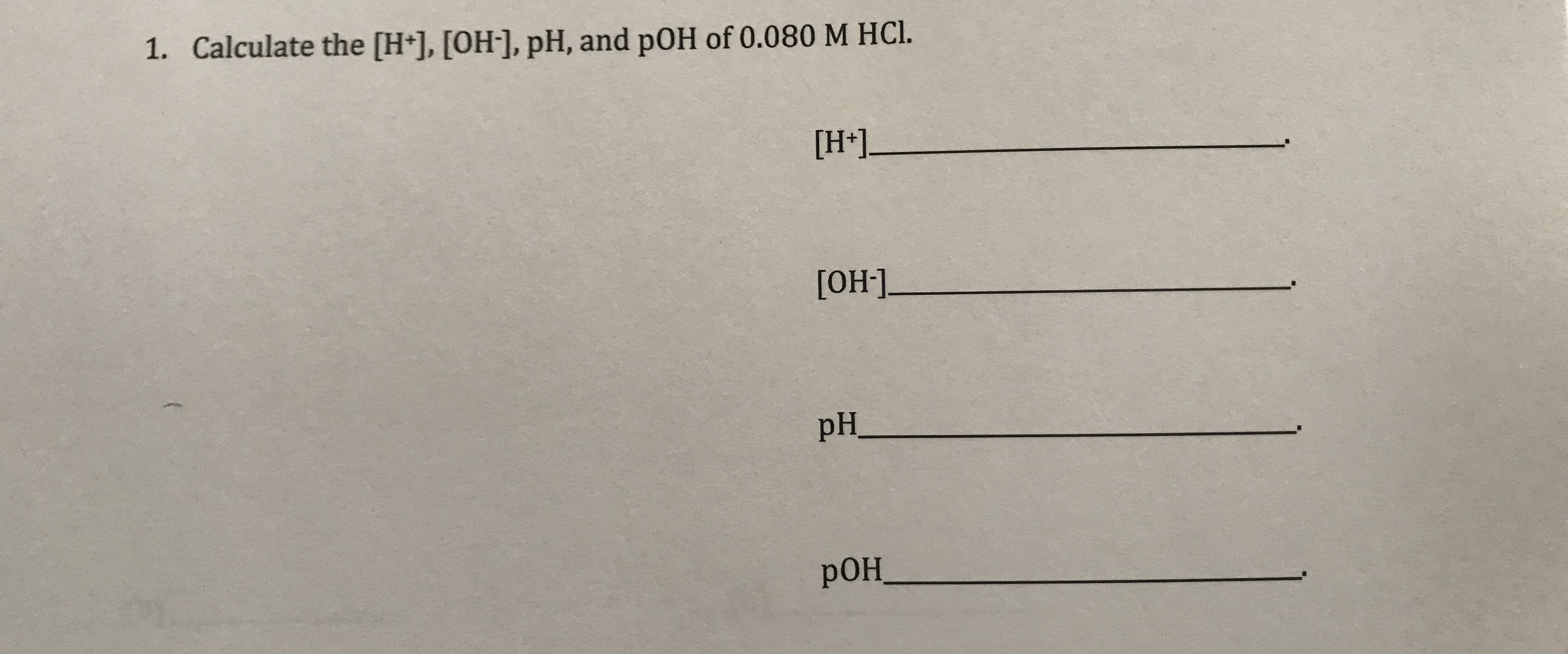 1. Calculate the [H*], [OH-], pH, and pOH of 0.080 M HCI.
[H*]_
[OH]_
pH
РОН
