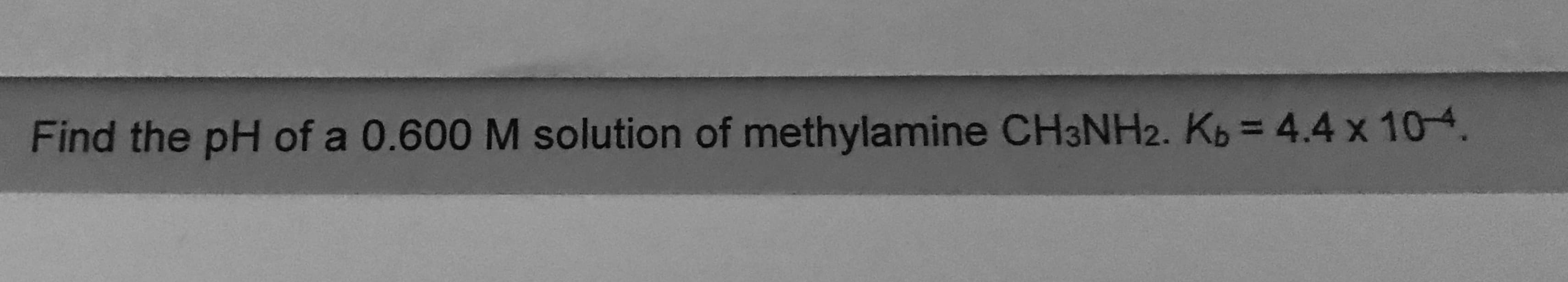Find the pH of a 0.600 M solution of methylamine CH3NH2. Kb = 4.4 x 10-4.
%3D
