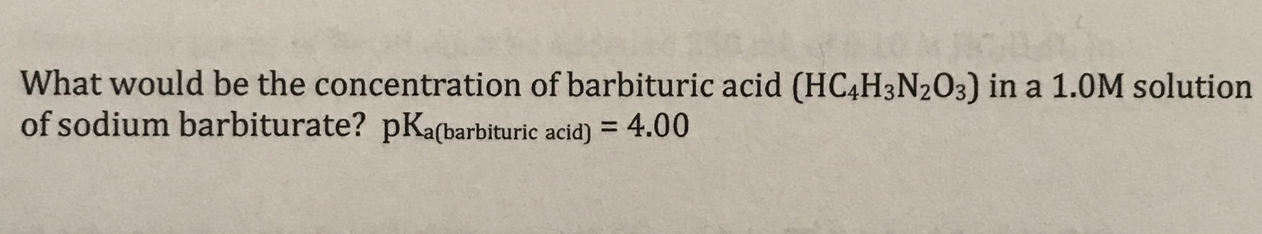 What would be the concentration of barbituric acid (HC4H3N2O3) in a 1.0M solution
of sodium barbiturate? pKa(barbituric acid) = 4.00
%3D
