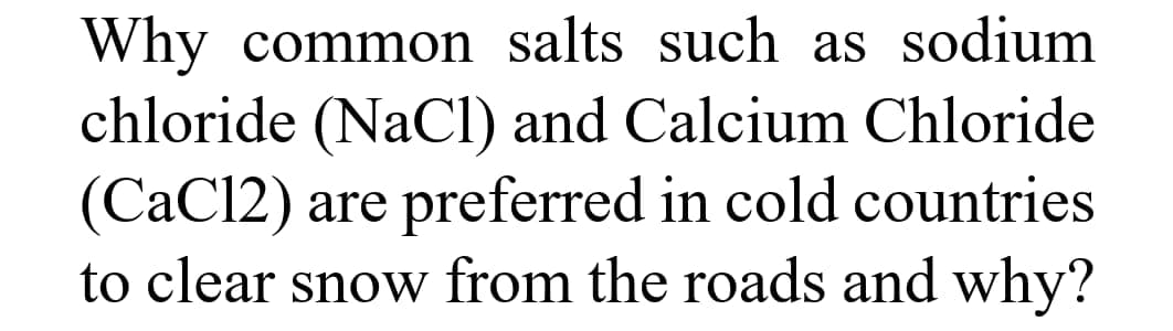 Why common salts such as sodium
chloride (NaCl) and Calcium Chloride
(CaC12) are preferred in cold countries
to clear snow from the roads and why?
