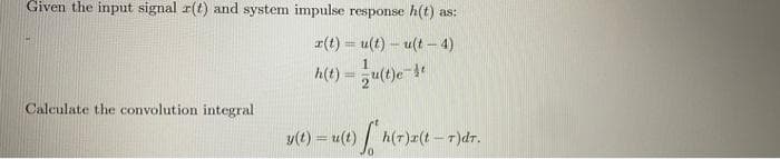 Given the input signal r(t) and system impulse response h(t) as:
r(t) = u(t)- u(t-4)
1
h(t) = u(t)e-st
y(t) = u(t) *h(7)x(t - 7)dr.
Calculate the convolution integral