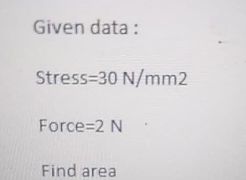 Given data :
Stress=30 N/mm2
Force=2 N
Find area
