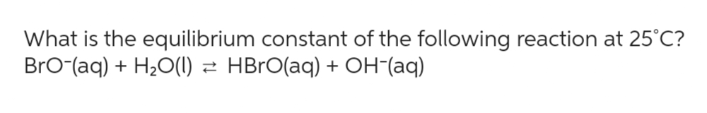 What is the equilibrium constant of the following reaction at 25°C?
BrO-(aq) + H₂O(l) ≥ HBrO(aq) + OH-(aq)