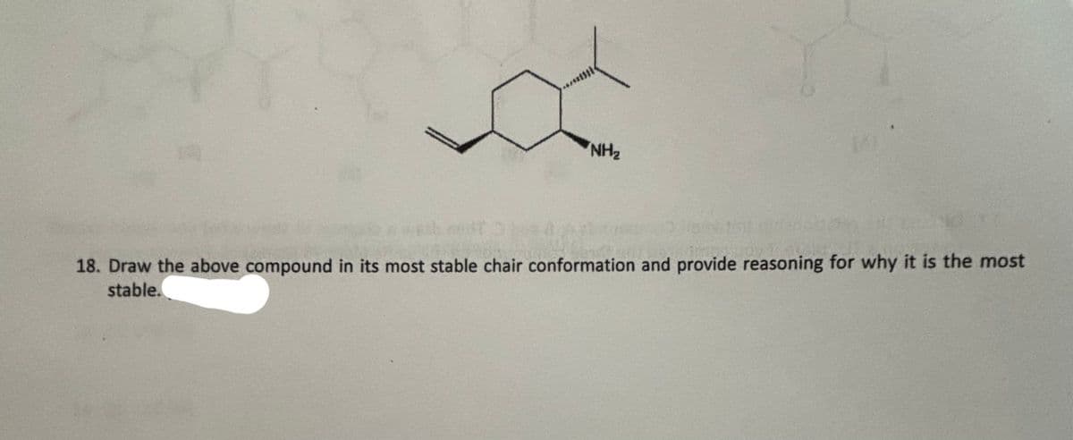 NH₂
18. Draw the above compound in its most stable chair conformation and provide reasoning for why it is the most
stable.
