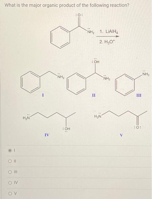 What is the major organic product of the following reaction?
:O:
CO Il
O III
CON
ον
H₂N
IV
NH₂
: OH
NH, 1 LIAIH,
2. H₂O*
: OH
II
H₂N
NH₂
III
:O:
NH₂
