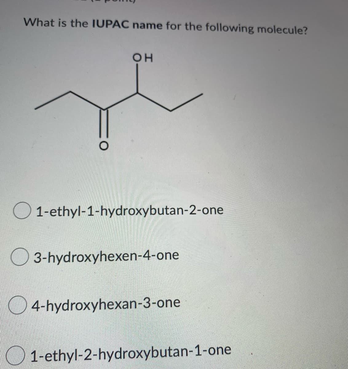 What is the IUPAC name for the following molecule?
OH
O1-ethyl-1-hydroxybutan-2-one
O3-hydroxyhexen-4-one
4-hydroxyhexan-3-one
O1-ethyl-2-hydroxybutan-1-one