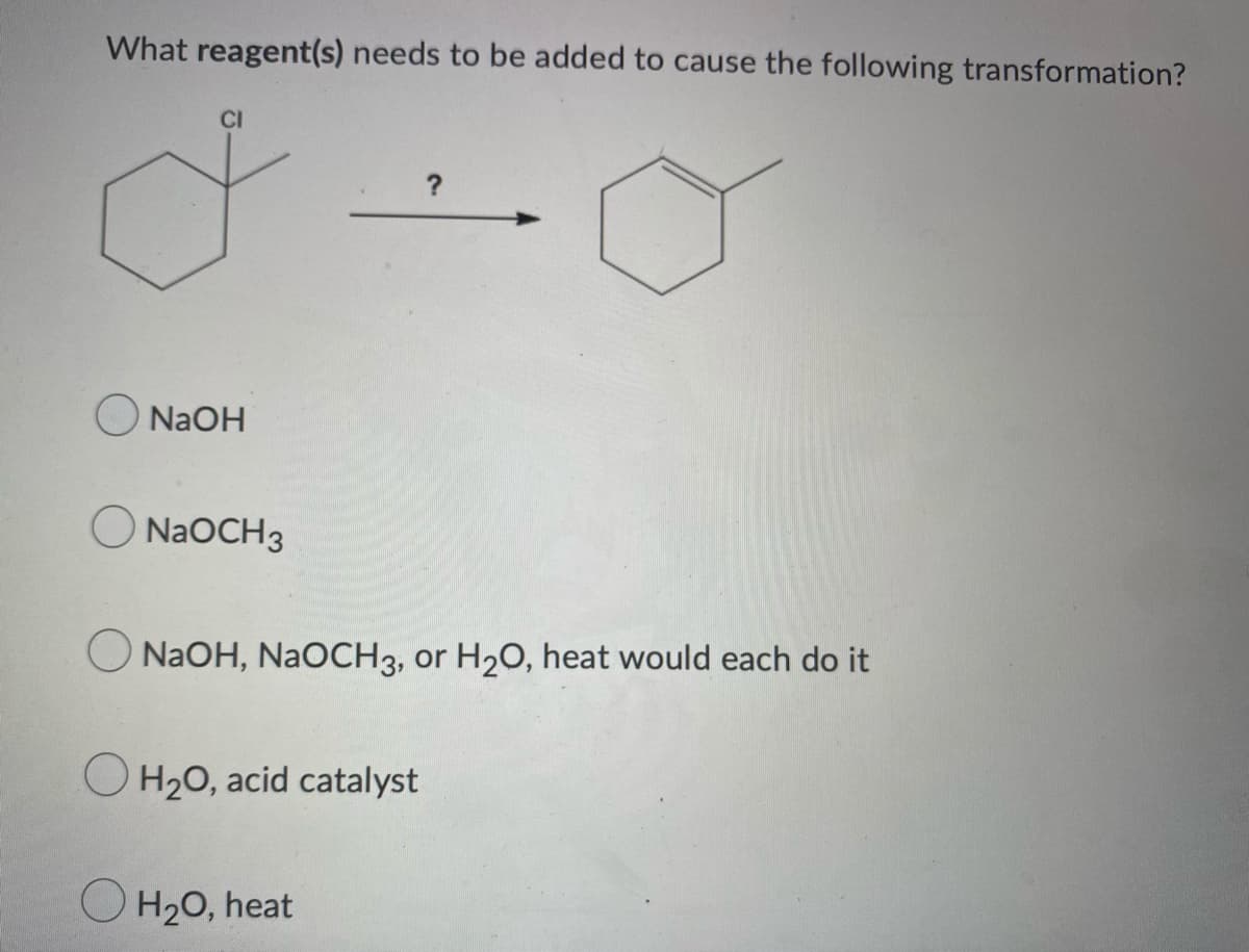 What reagent(s) needs to be added to cause the following transformation?
CI
NaOH
NaOCH 3
O NaOH, NaOCH 3, or H₂O, heat would each do it
OH₂O, acid catalyst
O H₂O, heat
