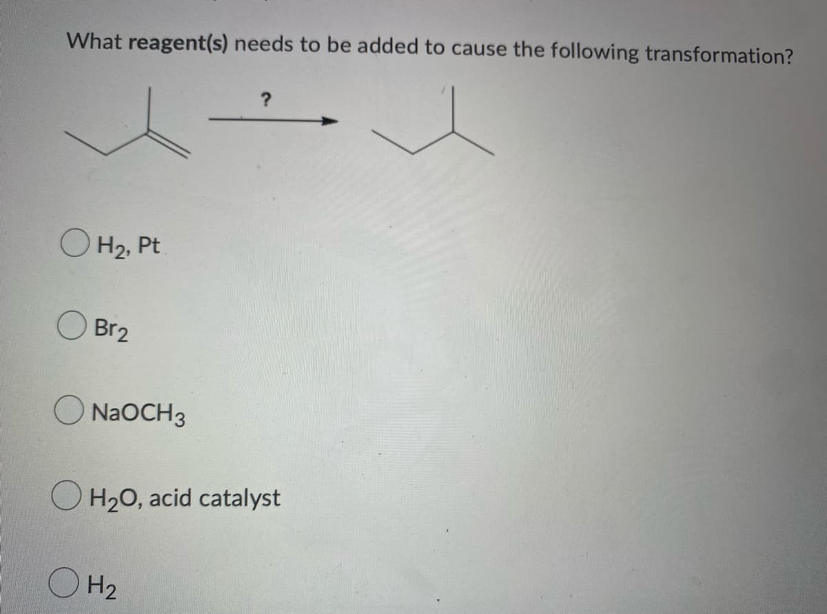 What reagent(s) needs to be added to cause the following transformation?
O H₂, Pt
Br2
NaOCH 3
H₂O, acid catalyst
H₂