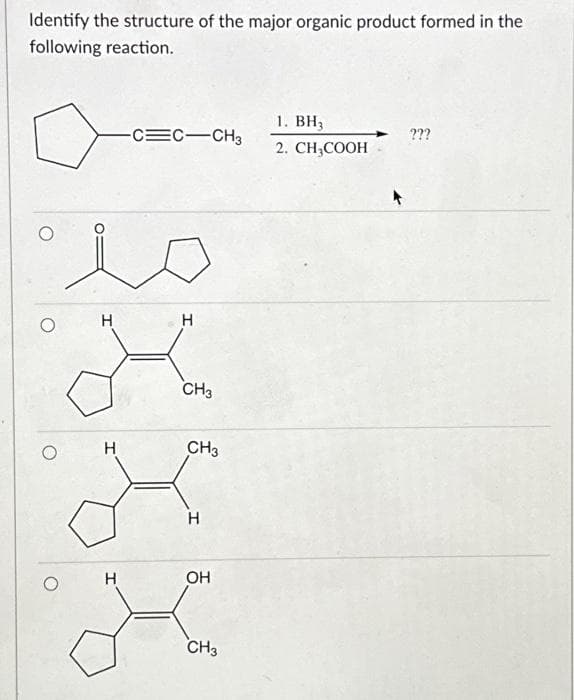 Identify the structure of the major organic product formed in the
following reaction.
H
H
H
-C=C-CH3
H
CH3
CH3
H
OH
CH3
1. BH3
2. CH₂COOH
???