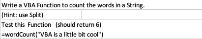 Write a VBA Function to count the words in a String.
(Hint: use Split)
Test this Function (should return 6)
=wordCount("VBA is a little bit cool")
