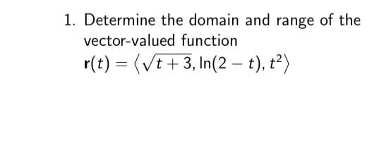 1. Determine the domain and range of the
vector-valued function
r(t) =(√t+3, In(2 – t), t²)
-
