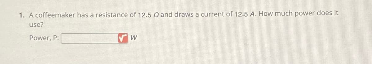 1. A coffeemaker has a resistance of 12.5 2 and draws a current of 12.5 A. How much power does it
use?
Power, P:
W