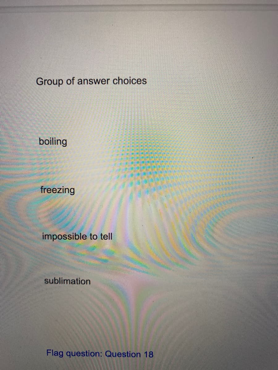Group of answer choices
boiling
freezing
impossible to tell
sublimation
Flag question: Question 18
