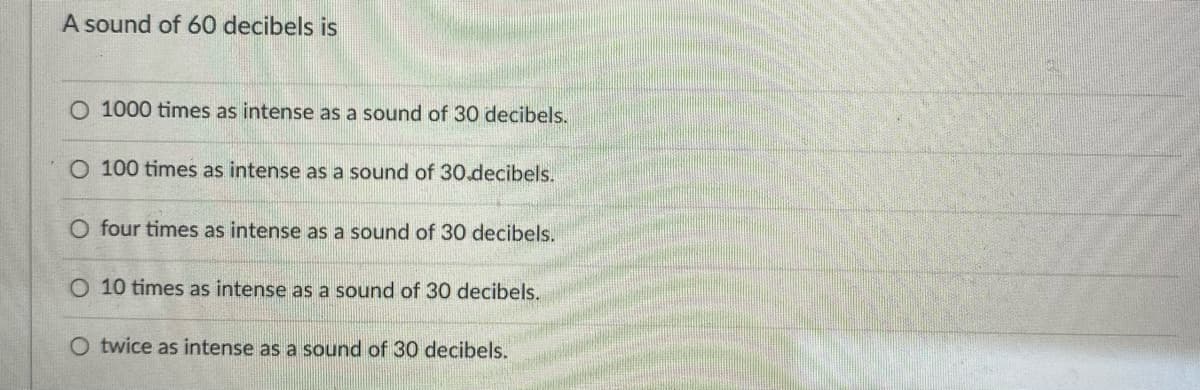 A sound of 60 decibels is
O 1000 times as intense as a sound of 30 decibels.
O 100 times as intense as a sound of 30.decibels.
O four times as intense as a sound of 30 decibels.
O 10 times as intense as a sound of 30 decibels.
O twice as intense as a sound of 30 decibels.