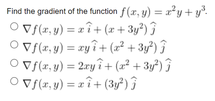 Find the gradient of the function f(x, y) = x²y+y³.
Vf(x, y) = xî+ (x + 3y²) ĵ
○ ▼ f(x, y) = xyî + (x² + 3y²) ĵ
Vf(x, y) = 2xyî+ (x² + 3y²) ĵ
Vf(x, y) = xî+ (3y²) Ĵ