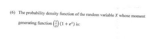 (6) The probability density function of the random variable X whose moment
generating function () (1 + e') is: