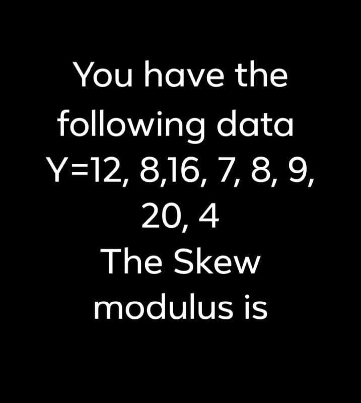 You have the
following data
Y=12, 8,16, 7, 8, 9,
20,4
The Skew
modulus is