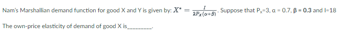 I
Nam's Marshallian demand function for good X and Y is given by: X* =
Suppose that Px-3, a = 0.7, B = 0.3 and I-18
2Px(0+B)
The own-price elasticity of demand of good X is_
